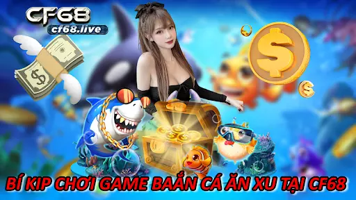 Bí Kíp Chơi Game Baắn Cá Ăn Xu Tại CF68